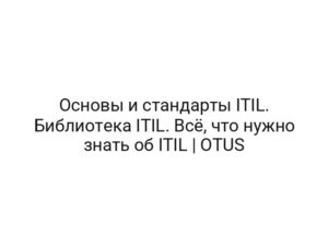 Основы и стандарты ITIL. Библиотека ITIL. Всё, что нужно знать об ITIL | OTUS