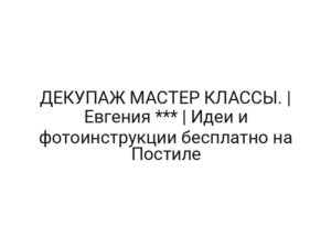 ДЕКУПАЖ МАСТЕР КЛАССЫ. | Евгения *** | Идеи и фотоинструкции бесплатно на Постиле