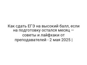 Как сдать ЕГЭ на высокий балл, если на подготовку остался месяц — советы и лайфхаки от преподавателей — 2 мая 2025 |