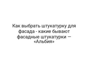 Как выбрать штукатурку для фасада — какие бывают фасадные штукатурки — «Альбия»
