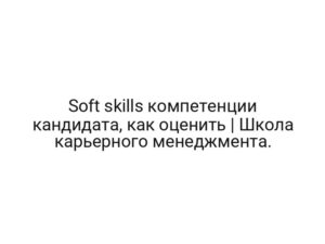 Soft skills компетенции кандидата, как оценить | Школа карьерного менеджмента.